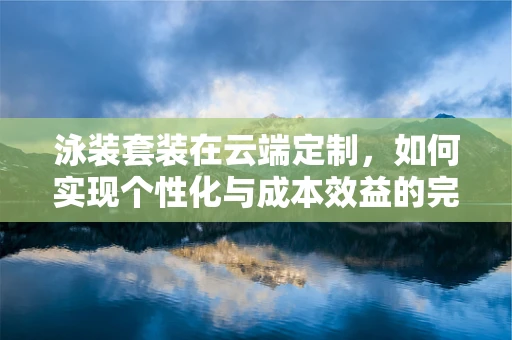 泳装套装在云端定制，如何实现个性化与成本效益的完美平衡？