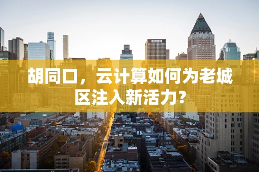 胡同口，云计算如何为老城区注入新活力？