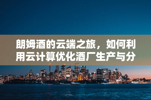 朗姆酒的云端之旅，如何利用云计算优化酒厂生产与分销？