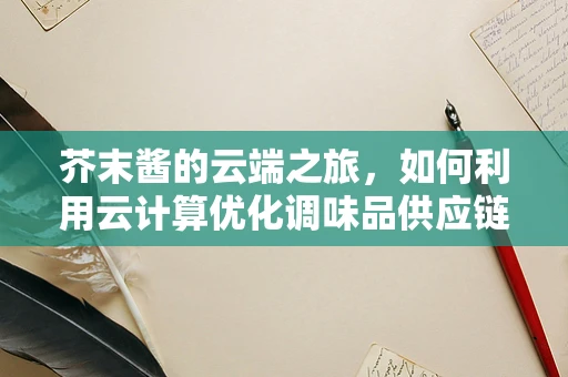 芥末酱的云端之旅，如何利用云计算优化调味品供应链？