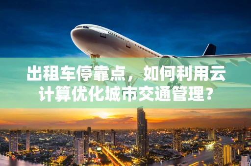 出租车停靠点，如何利用云计算优化城市交通管理？