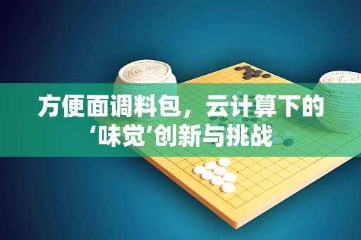 方便面调料包，云计算下的‘味觉’创新与挑战