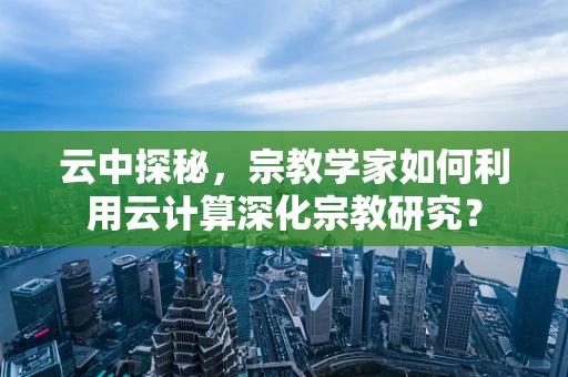云中探秘，宗教学家如何利用云计算深化宗教研究？