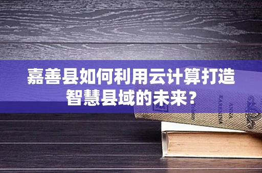 嘉善县如何利用云计算打造智慧县域的未来？