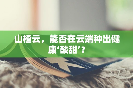 山楂云，能否在云端种出健康‘酸甜’？