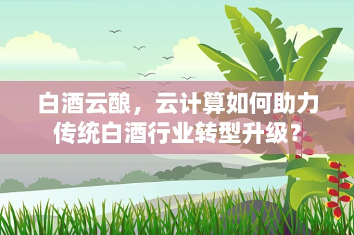 白酒云酿，云计算如何助力传统白酒行业转型升级？
