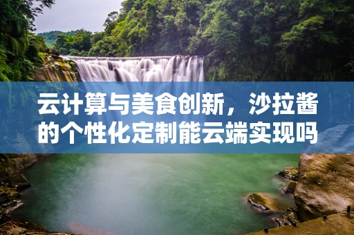 云计算与美食创新，沙拉酱的个性化定制能云端实现吗？