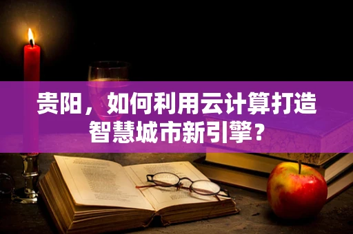 贵阳，如何利用云计算打造智慧城市新引擎？