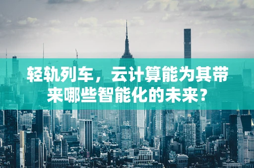轻轨列车，云计算能为其带来哪些智能化的未来？
