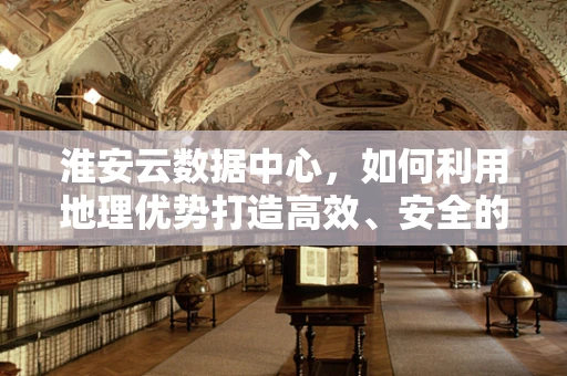 淮安云数据中心，如何利用地理优势打造高效、安全的云计算服务？