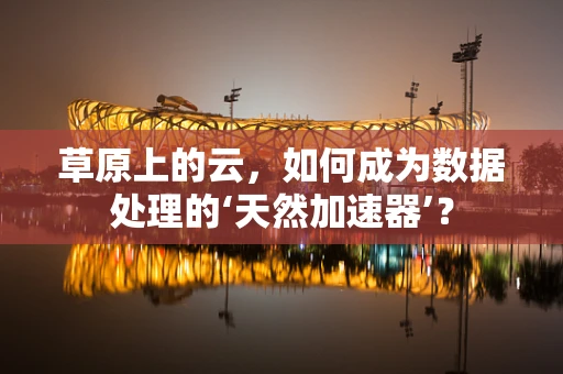 草原上的云，如何成为数据处理的‘天然加速器’？