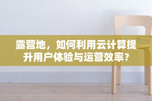 露营地，如何利用云计算提升用户体验与运营效率？