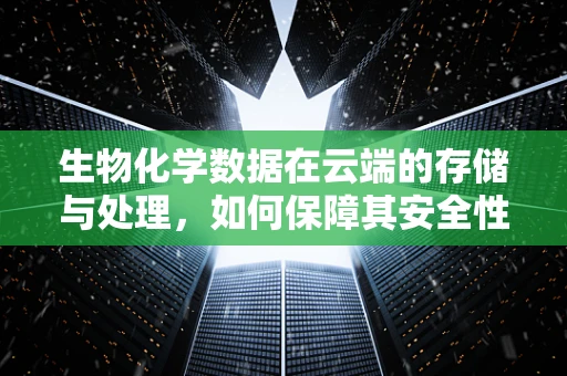 生物化学数据在云端的存储与处理，如何保障其安全性和隐私性？