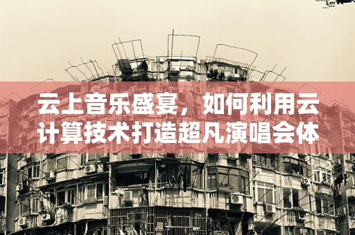 云上音乐盛宴，如何利用云计算技术打造超凡演唱会体验？