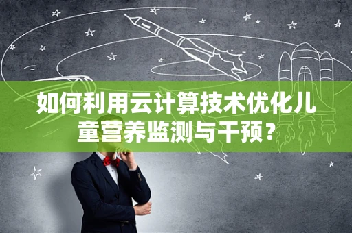 如何利用云计算技术优化儿童营养监测与干预？