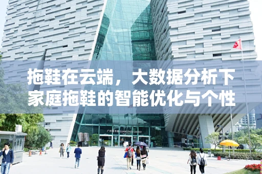 拖鞋在云端，大数据分析下家庭拖鞋的智能优化与个性化定制