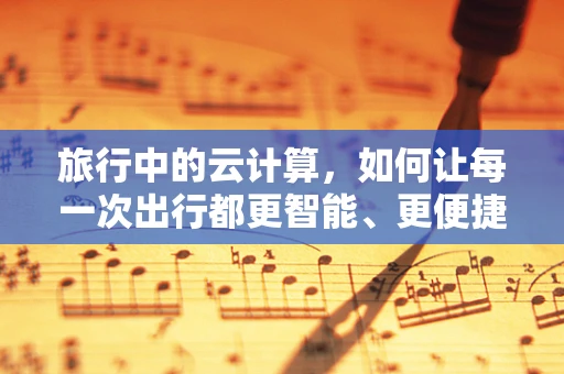 旅行中的云计算，如何让每一次出行都更智能、更便捷？