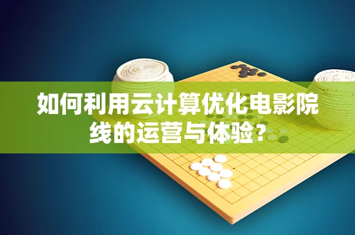 如何利用云计算优化电影院线的运营与体验？
