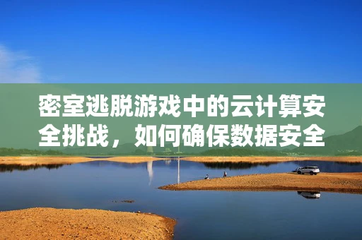 密室逃脱游戏中的云计算安全挑战，如何确保数据安全无虞？