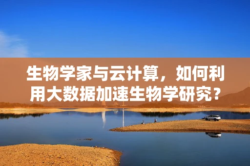 生物学家与云计算，如何利用大数据加速生物学研究？