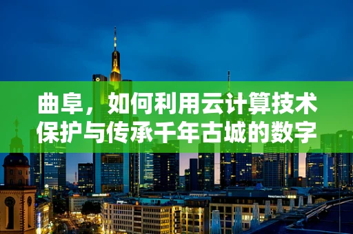 曲阜，如何利用云计算技术保护与传承千年古城的数字遗产？
