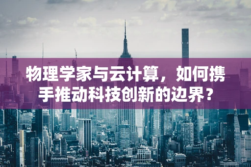 物理学家与云计算，如何携手推动科技创新的边界？