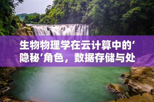 生物物理学在云计算中的‘隐秘’角色，数据存储与处理的绿色革命？