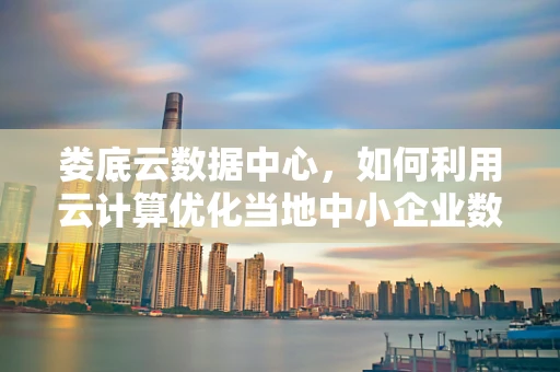 娄底云数据中心，如何利用云计算优化当地中小企业数字化转型？