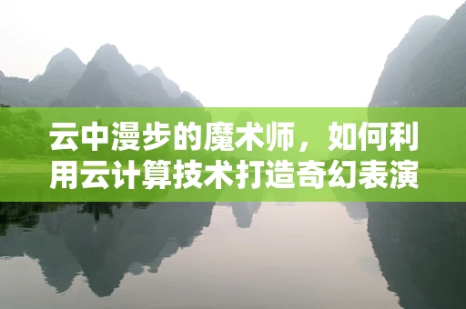 云中漫步的魔术师，如何利用云计算技术打造奇幻表演新体验？