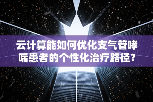 云计算能如何优化支气管哮喘患者的个性化治疗路径？