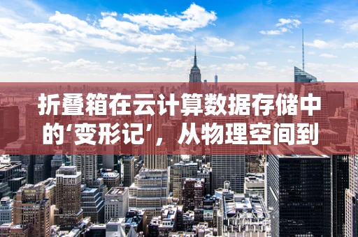 折叠箱在云计算数据存储中的‘变形记’，从物理空间到虚拟云海的跨越
