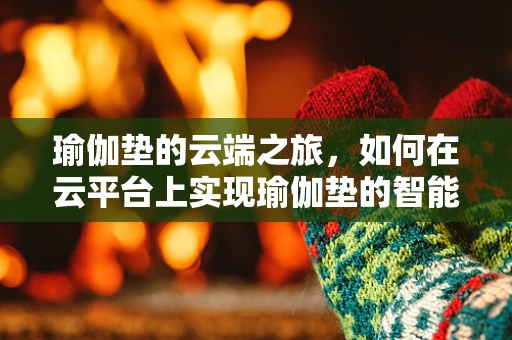 瑜伽垫的云端之旅，如何在云平台上实现瑜伽垫的智能管理与个性化推荐？