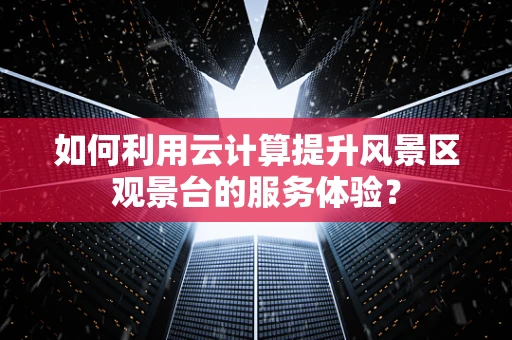 如何利用云计算提升风景区观景台的服务体验？