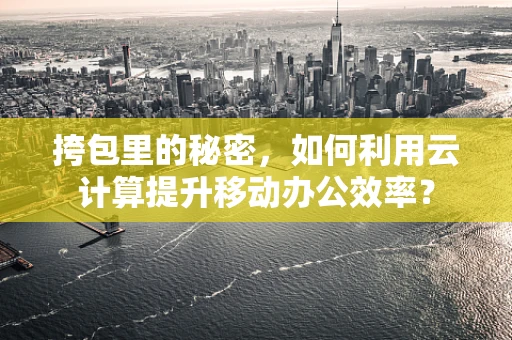 挎包里的秘密，如何利用云计算提升移动办公效率？