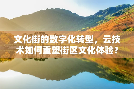 文化街的数字化转型，云技术如何重塑街区文化体验？