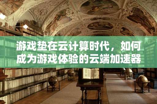 游戏垫在云计算时代，如何成为游戏体验的云端加速器？