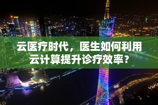 云医疗时代，医生如何利用云计算提升诊疗效率？
