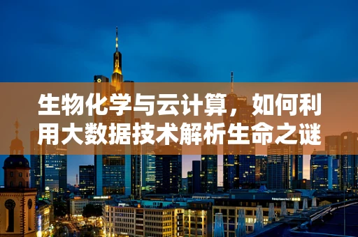 生物化学与云计算，如何利用大数据技术解析生命之谜？