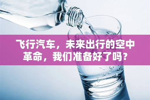飞行汽车，未来出行的空中革命，我们准备好了吗？