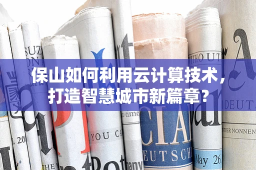 保山如何利用云计算技术，打造智慧城市新篇章？