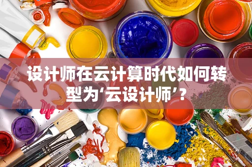 设计师在云计算时代如何转型为‘云设计师’？