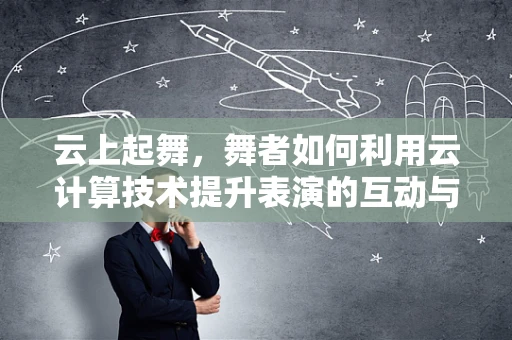 云上起舞，舞者如何利用云计算技术提升表演的互动与创意？