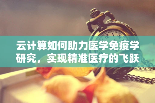 云计算如何助力医学免疫学研究，实现精准医疗的飞跃？