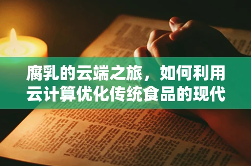 腐乳的云端之旅，如何利用云计算优化传统食品的现代化生产？