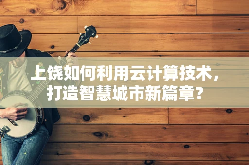 上饶如何利用云计算技术，打造智慧城市新篇章？