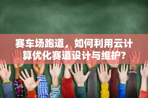 赛车场跑道，如何利用云计算优化赛道设计与维护？