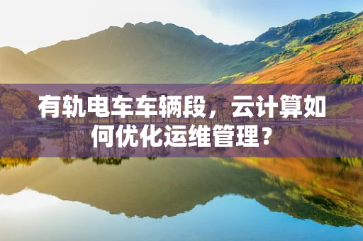 有轨电车车辆段，云计算如何优化运维管理？