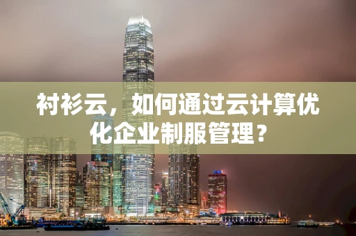 衬衫云，如何通过云计算优化企业制服管理？