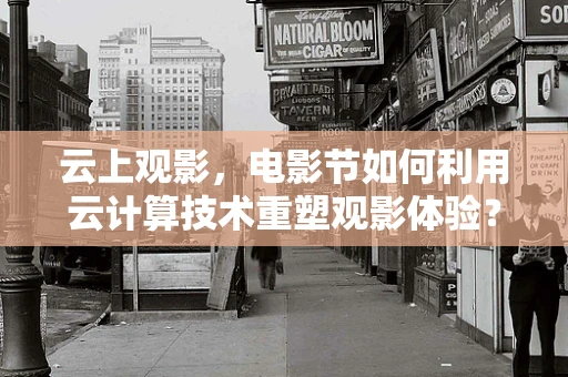 云上观影，电影节如何利用云计算技术重塑观影体验？