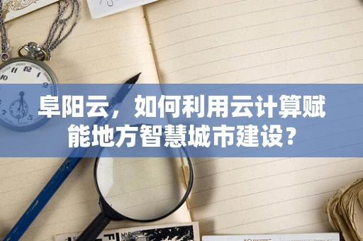 阜阳云，如何利用云计算赋能地方智慧城市建设？